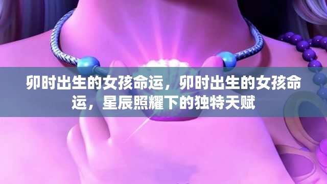 卯时出生的女孩命运，星辰照耀下的独特天赋与命运轨迹
