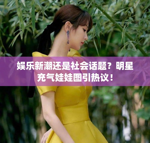 娱乐新潮还是社会话题？明星充气娃娃图引热议！