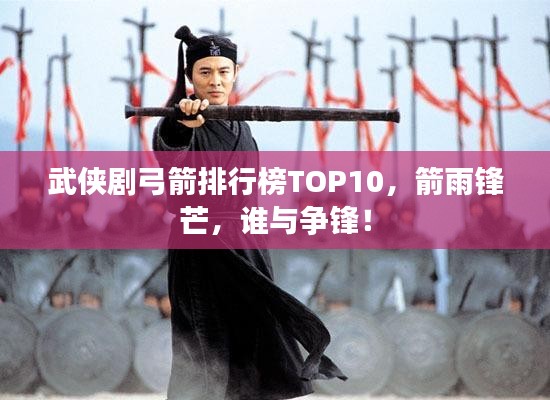 武侠剧弓箭排行榜TOP10，箭雨锋芒，谁与争锋！