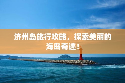 济州岛旅行攻略，探索美丽的海岛奇迹！