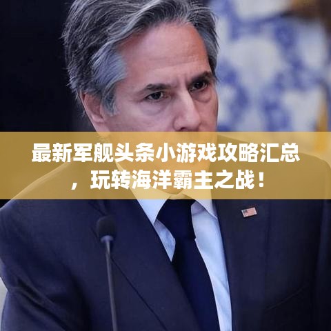 最新军舰头条小游戏攻略汇总，玩转海洋霸主之战！