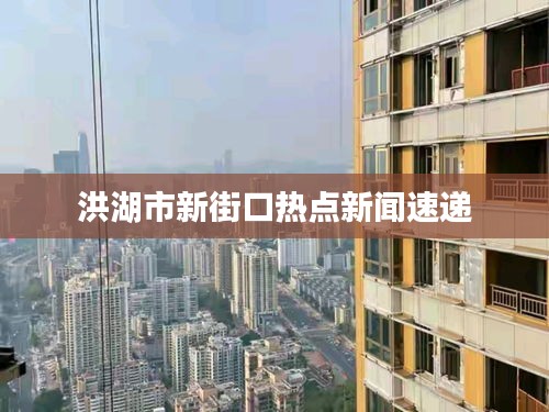 洪湖市新街口热点新闻速递