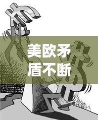 美欧矛盾不断恶化的表现，美国欧盟矛盾 