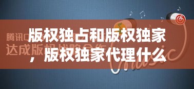 版权独占和版权独家，版权独家代理什么意思 