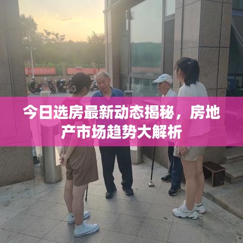 今日选房最新动态揭秘，房地产市场趋势大解析