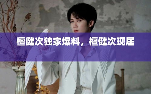 檀健次独家爆料，檀健次现居 