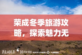 荣成冬季旅游攻略，探索魅力无穷的旅游胜地
