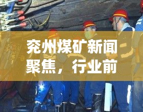 兖州煤矿新闻聚焦，行业前沿动态，引领发展潮流