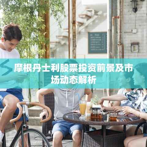 摩根丹士利股票投资前景及市场动态解析