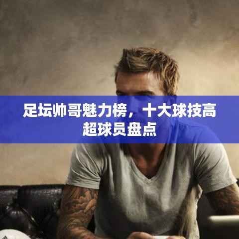 足坛帅哥魅力榜,十大球技高超球员盘点
